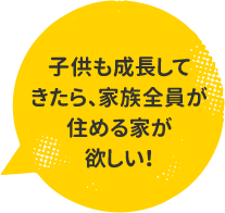 子供も成長してきたら、家族全員が住める家が欲しい