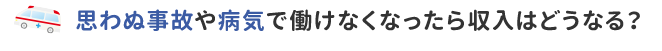 思わぬ事故や病気で動けなくなったら収入はどうなる？